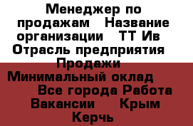 Менеджер по продажам › Название организации ­ ТТ-Ив › Отрасль предприятия ­ Продажи › Минимальный оклад ­ 70 000 - Все города Работа » Вакансии   . Крым,Керчь